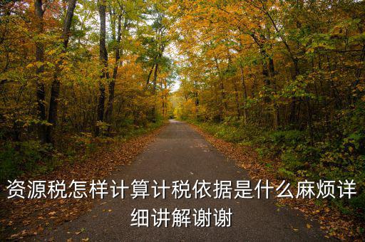 資源稅計稅依據(jù)是什么，資源稅怎樣計算計稅依據(jù)是什么麻煩詳細(xì)講解謝謝