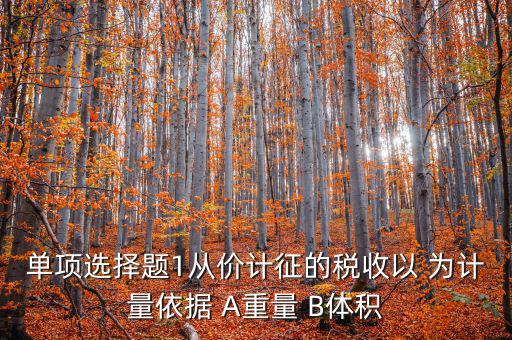 稅務(wù)會計以什么為依據(jù)，單項選擇題1從價計征的稅收以 為計量依據(jù) A重量 B體積