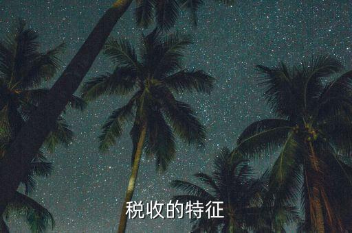 稅收的特點(diǎn)是什么，55稅收的基本特征
