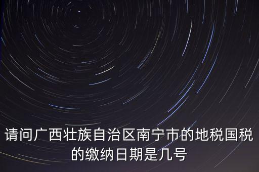 請(qǐng)問廣西壯族自治區(qū)南寧市的地稅國(guó)稅的繳納日期是幾號(hào)