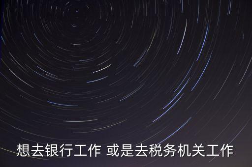想去銀行工作 或是去稅務(wù)機關(guān)工作