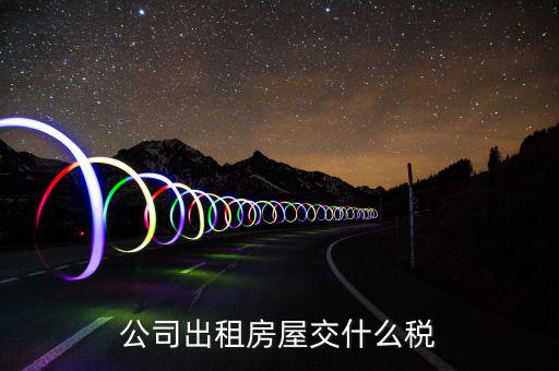 公司出租房屋承租方要交什么稅，公司出租房屋交什么稅