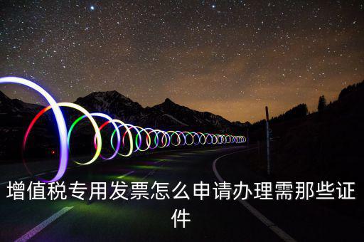 申請專票都需要什么資料，增值稅專用發(fā)票怎么申請辦理需那些證件