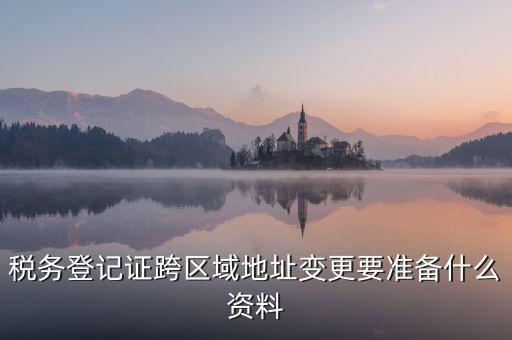 跨區(qū)域稅源登記需要什么資料，我的公司跨區(qū)域遷址了能告訴我下稅務登記證那塊怎么搞嗎要