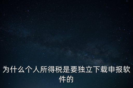 為什么個稅要自己申報，為什么個人所得稅是要獨立下載申報軟件的