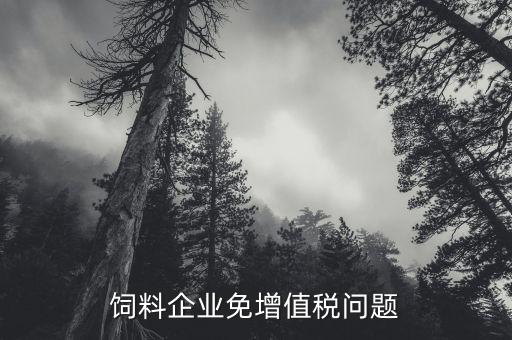 為什么飼料增值稅免稅，飼料加工企業(yè)是否免稅
