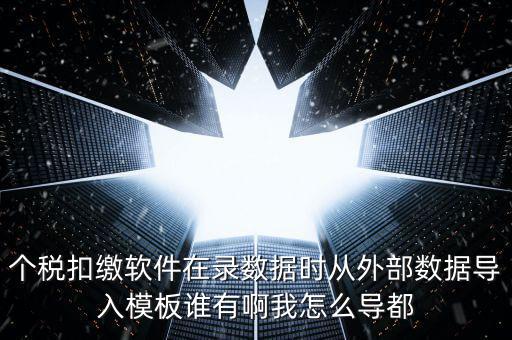 個稅扣繳軟件在錄數(shù)據(jù)時從外部數(shù)據(jù)導入模板誰有啊我怎么導都
