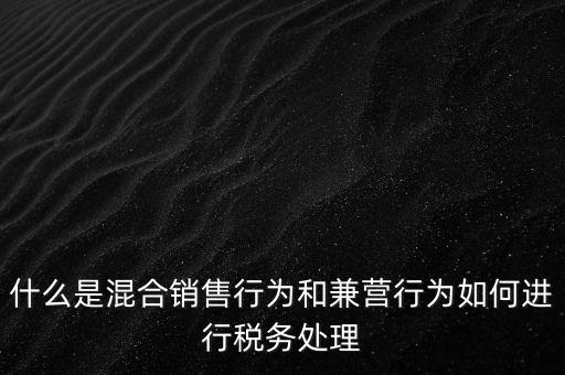 什么是混合銷售，什么是混合銷售行為和兼營行為如何進(jìn)行稅務(wù)處理