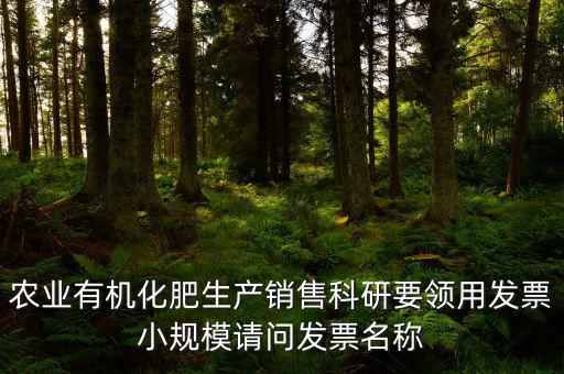 農(nóng)業(yè)有機(jī)化肥生產(chǎn)銷(xiāo)售科研要領(lǐng)用發(fā)票小規(guī)模請(qǐng)問(wèn)發(fā)票名稱(chēng)