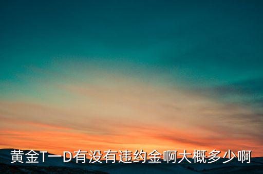 違約金金屬于什么費用，黃金T一D有沒有違約金啊大概多少啊