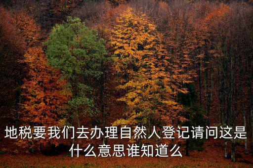 地稅要我們?nèi)マk理自然人登記請(qǐng)問這是什么意思誰(shuí)知道么