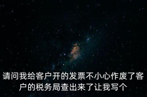 請(qǐng)問(wèn)我給客戶開(kāi)的發(fā)票不小心作廢了客戶的稅務(wù)局查出來(lái)了讓我寫個(gè)