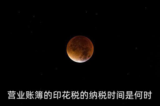 帳薄印花稅什么時(shí)候交，營(yíng)業(yè)賬簿的印花稅的納稅時(shí)間是何時(shí)