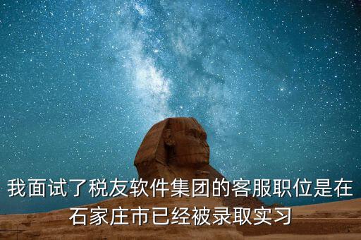 我面試了稅友軟件集團的客服職位是在石家莊市已經被錄取實習