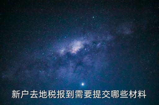 新戶報(bào)道需要帶什么，新戶去地稅報(bào)到需要提交哪些材料