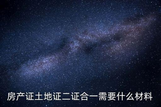 房產證土地證二證合一需要什么材料