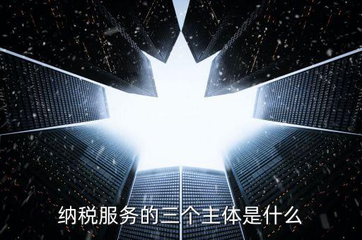 納稅服務(wù)科是干什么的，納稅服務(wù)的三個主體是什么