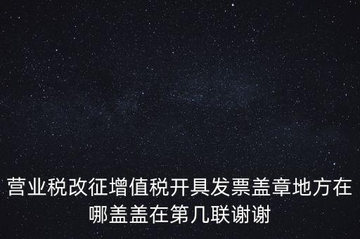 營業(yè)稅發(fā)票蓋什么章，營業(yè)稅改征增值稅開具發(fā)票蓋章地方在哪蓋蓋在第幾聯(lián)謝謝