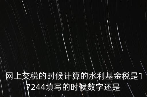 水利基金是什么稅費，網上交稅的時候計算的水利基金稅是17244填寫的時候數(shù)字還是