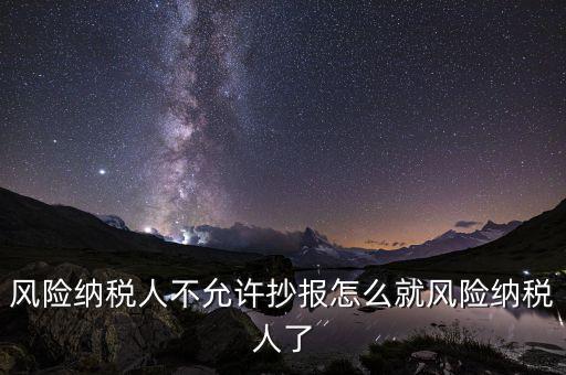 為什么會被風(fēng)險納稅人，風(fēng)險納稅人不允許抄報怎么就風(fēng)險納稅人了