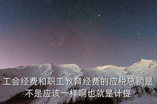 工會經(jīng)費(fèi)和職工教育經(jīng)費(fèi)的應(yīng)稅總額是不是應(yīng)該一樣啊也就是計(jì)提
