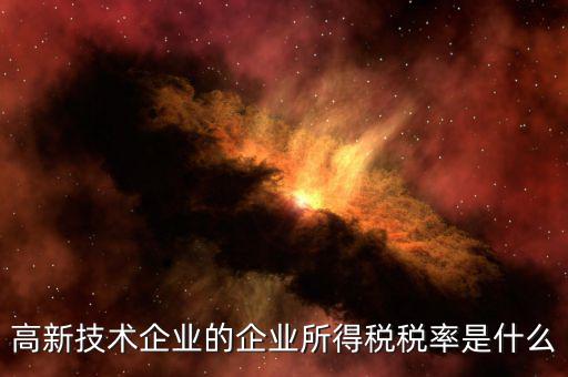 什么是技術(shù)型企業(yè)所得稅，高新技術(shù)企業(yè)的企業(yè)所得稅稅率是什么