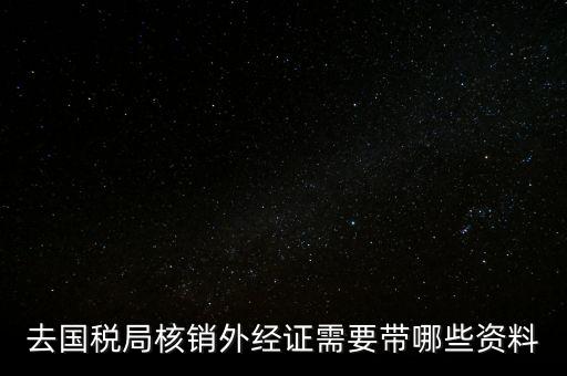 外經(jīng)證核銷需要帶什么，外經(jīng)證注銷需要帶哪些資料