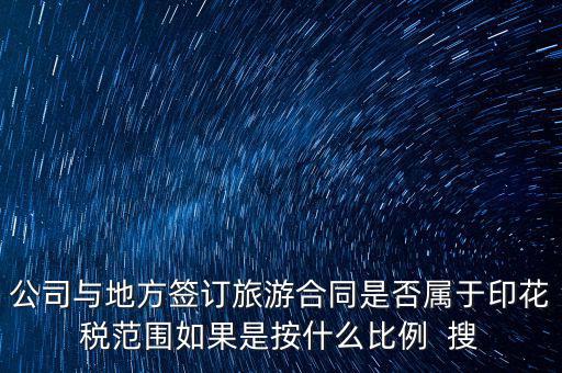 旅游合同貼什么印花稅，公司與地方簽訂旅游合同是否屬于印花稅范圍如果是按什么比例  搜