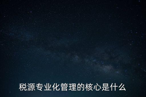 為什么進行稅源專業(yè)化，為什么要重視稅收專業(yè)化團隊建設