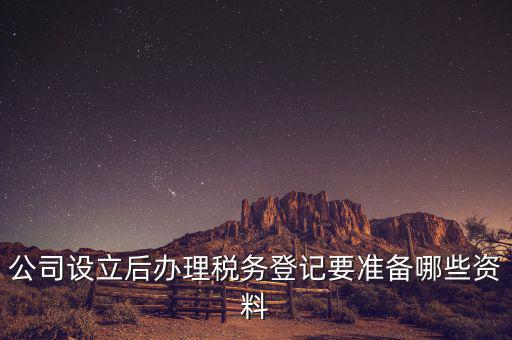 稅務(wù)登記辦理需要什么資料，公司設(shè)立后辦理稅務(wù)登記要準(zhǔn)備哪些資料