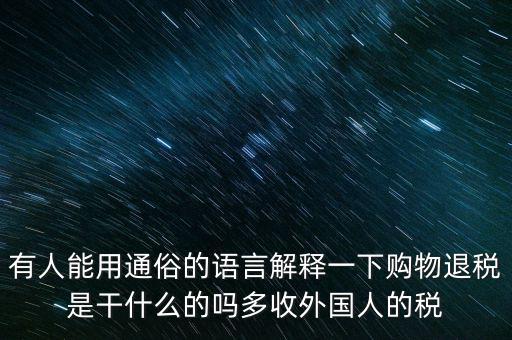 有人能用通俗的語言解釋一下購(gòu)物退稅是干什么的嗎多收外國(guó)人的稅