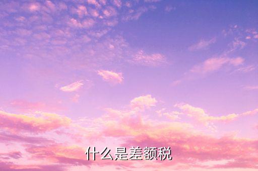 什么是差額增值稅專用發(fā)票，什么是差額稅