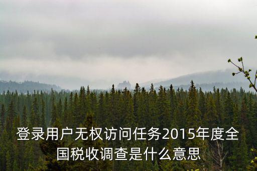 什么是全國(guó)稅收調(diào)查，登錄用戶無(wú)權(quán)訪問(wèn)任務(wù)2015年度全國(guó)稅收調(diào)查是什么意思