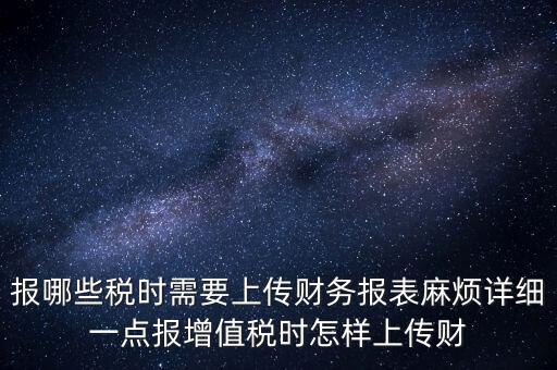 財務(wù)報表是什么上傳，報哪些稅時需要上傳財務(wù)報表麻煩詳細(xì)一點報增值稅時怎樣上傳財