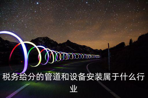 稅務(wù)中安裝服務(wù)是什么意思，稅務(wù)給分的管道和設(shè)備安裝屬于什么行業(yè)