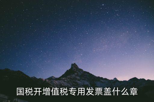 國稅發(fā)票蓋什么章，國稅代開的專票普票各應(yīng)蓋什么章