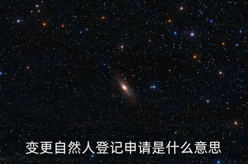 變更自然人登記業(yè)務(wù)是什么業(yè)務(wù)，變更自然人登記申請(qǐng)是什么意思