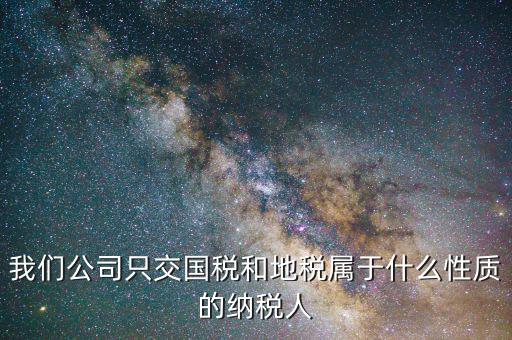 納稅屬性是什么，我們公司只交國稅和地稅屬于什么性質(zhì)的納稅人