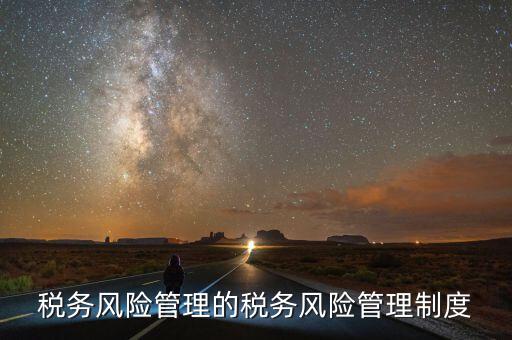 什么叫地稅風(fēng)險管理，稅務(wù)風(fēng)險管理的稅務(wù)風(fēng)險管理制度