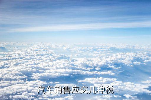 銷售豪華轎車交什么稅，汽車銷售應(yīng)交幾種稅