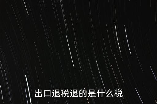 出口退稅都退什么稅，出口退稅退的是什么稅