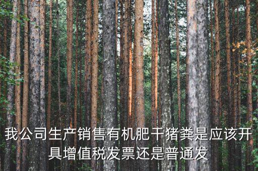我公司生產(chǎn)銷(xiāo)售有機(jī)肥干豬糞是應(yīng)該開(kāi)具增值稅發(fā)票還是普通發(fā)