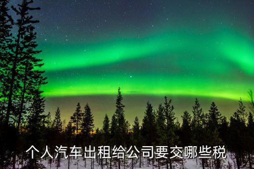 租車公司交什么稅，個人汽車出租給公司要交哪些稅