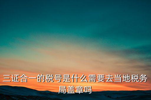 三證合一的稅號是什么需要去當?shù)囟悇?wù)局蓋章嗎