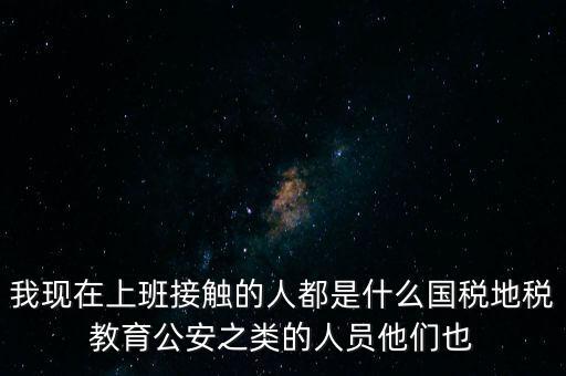 國稅工作會接觸什么人，我在國稅局工作我們這里車輛購置稅崗4點半下班其他崗位5點半下