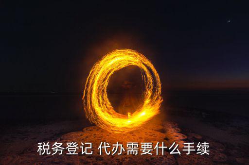 地稅可以代辦需要什么手續(xù)，稅務(wù)登記 代辦需要什么手續(xù)