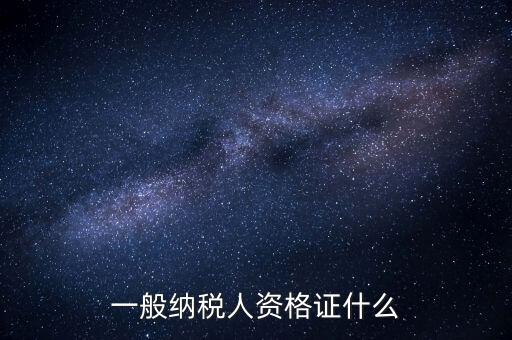 一般納稅人證明是什么，一般納稅人資格證什么