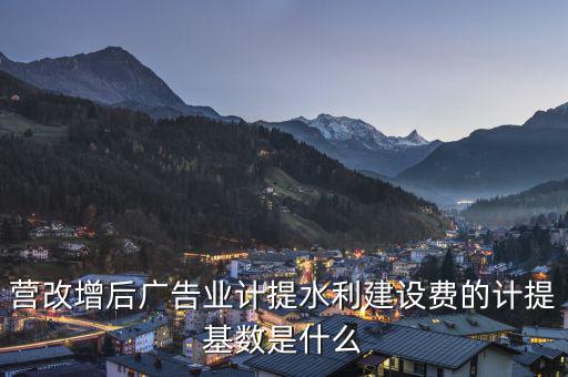 營改增后廣告業(yè)計提水利建設費的計提基數是什么
