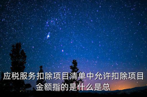 服務(wù)扣除項目是什么，營改增后增值稅應(yīng)稅服務(wù)扣除項目有哪些