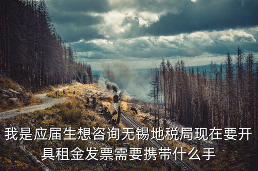 無錫租房到地稅局開票需要什么，我是應屆生想咨詢無錫地稅局現在要開具租金發(fā)票需要攜帶什么手